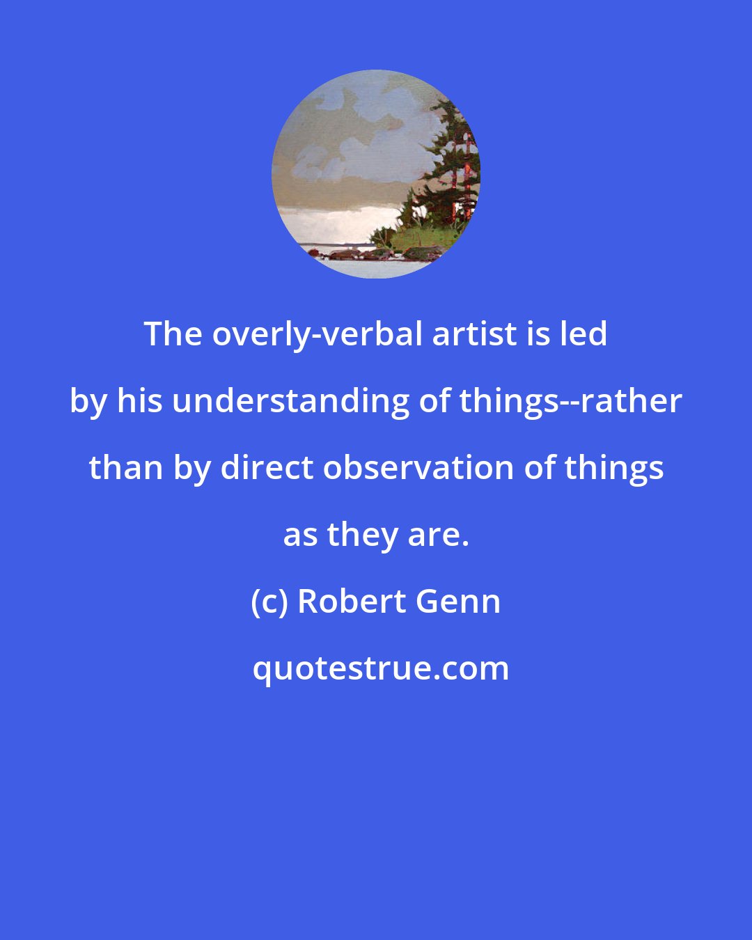 Robert Genn: The overly-verbal artist is led by his understanding of things--rather than by direct observation of things as they are.