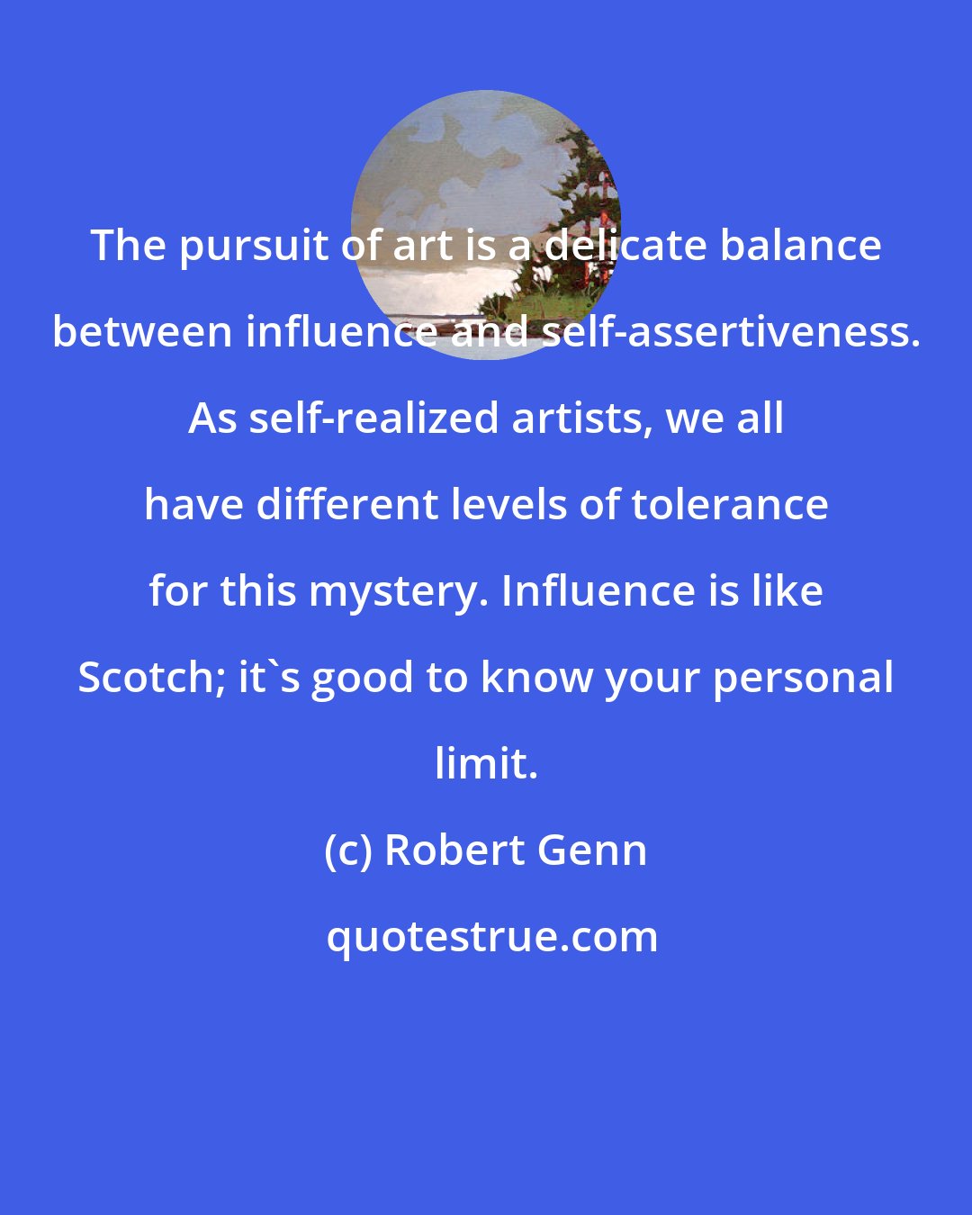 Robert Genn: The pursuit of art is a delicate balance between influence and self-assertiveness. As self-realized artists, we all have different levels of tolerance for this mystery. Influence is like Scotch; it's good to know your personal limit.