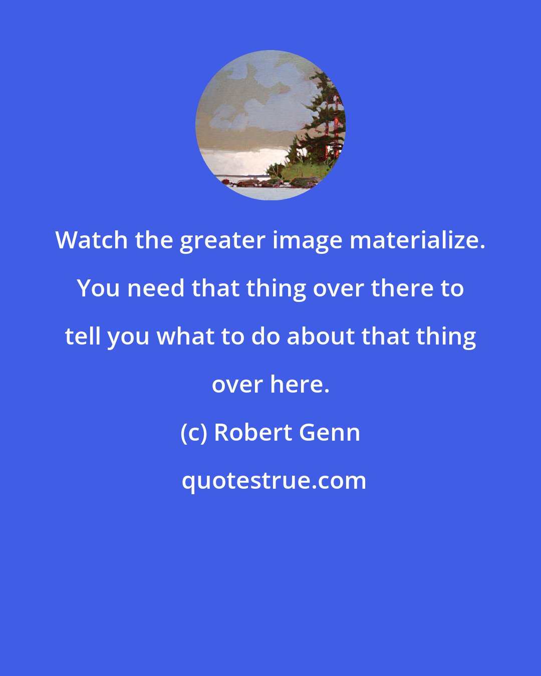 Robert Genn: Watch the greater image materialize. You need that thing over there to tell you what to do about that thing over here.