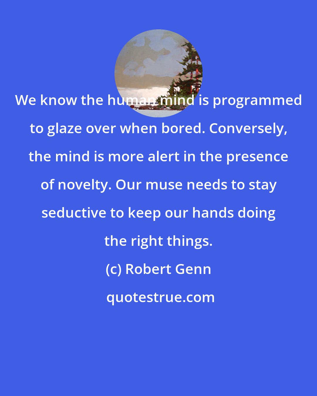 Robert Genn: We know the human mind is programmed to glaze over when bored. Conversely, the mind is more alert in the presence of novelty. Our muse needs to stay seductive to keep our hands doing the right things.