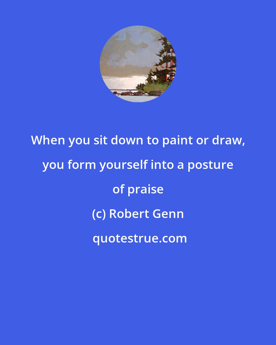 Robert Genn: When you sit down to paint or draw, you form yourself into a posture of praise