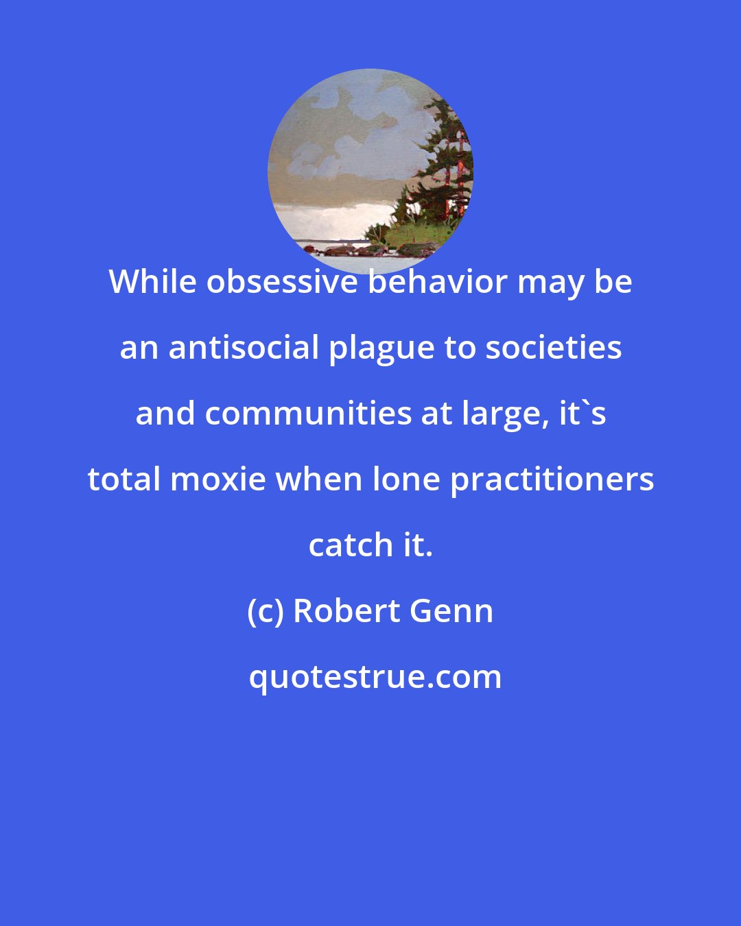 Robert Genn: While obsessive behavior may be an antisocial plague to societies and communities at large, it's total moxie when lone practitioners catch it.