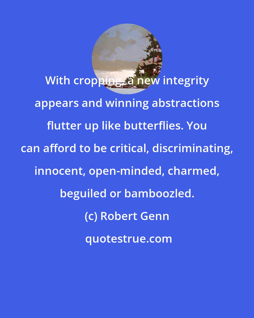 Robert Genn: With cropping, a new integrity appears and winning abstractions flutter up like butterflies. You can afford to be critical, discriminating, innocent, open-minded, charmed, beguiled or bamboozled.