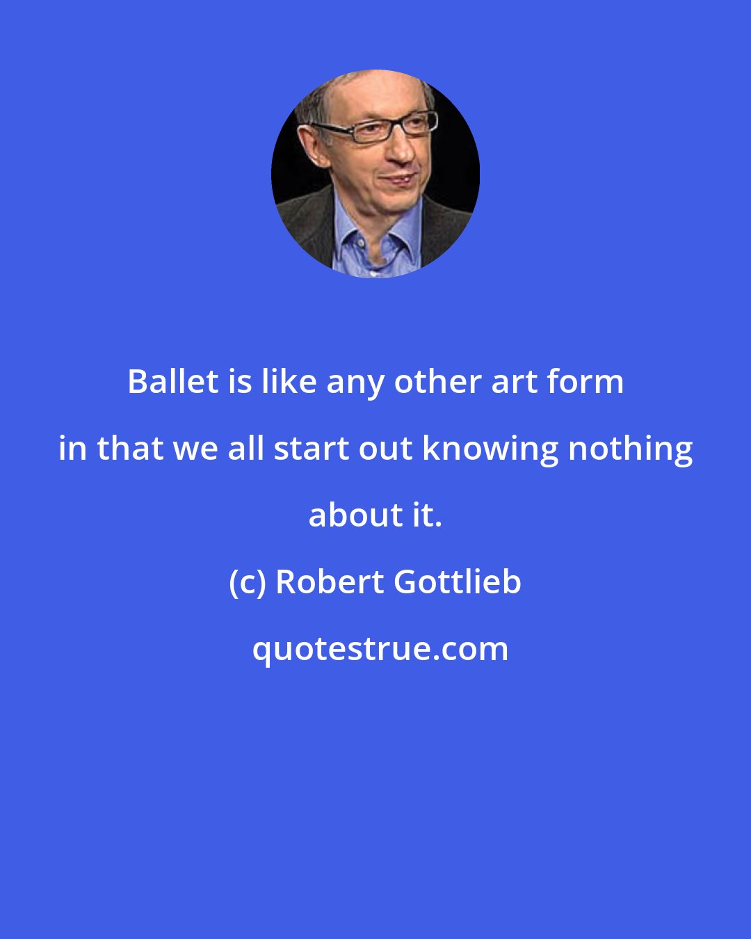 Robert Gottlieb: Ballet is like any other art form in that we all start out knowing nothing about it.