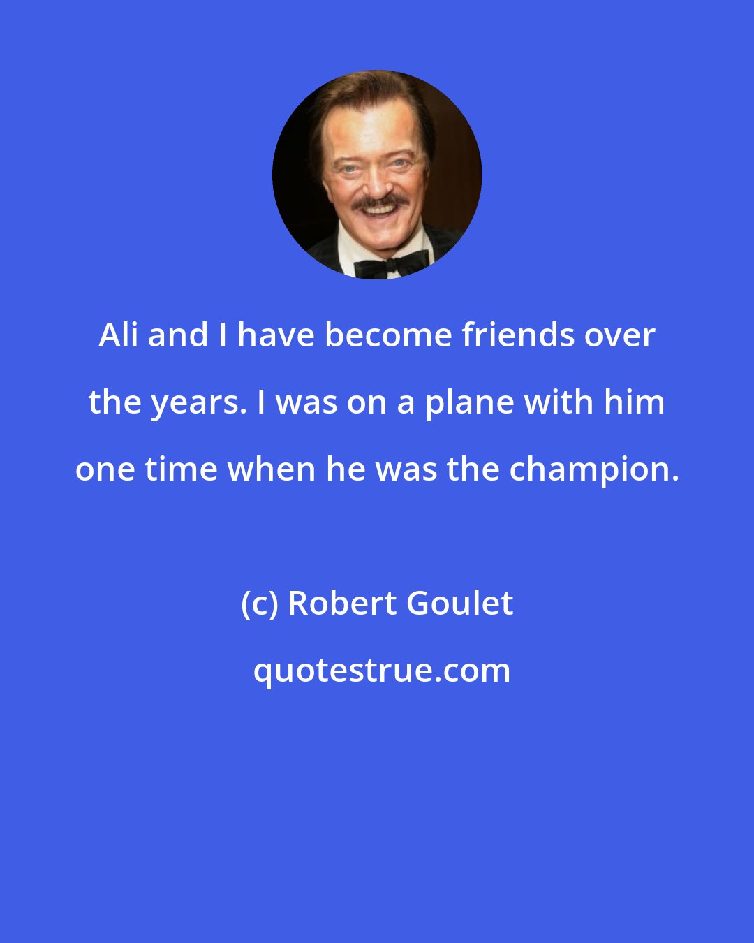 Robert Goulet: Ali and I have become friends over the years. I was on a plane with him one time when he was the champion.