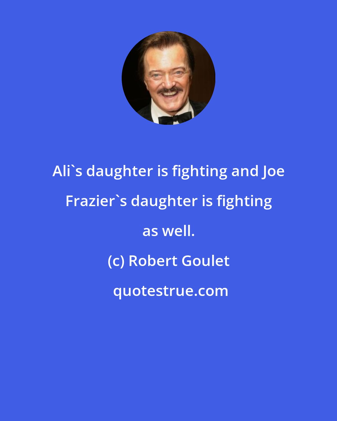 Robert Goulet: Ali's daughter is fighting and Joe Frazier's daughter is fighting as well.