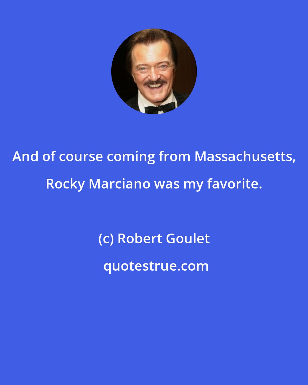 Robert Goulet: And of course coming from Massachusetts, Rocky Marciano was my favorite.