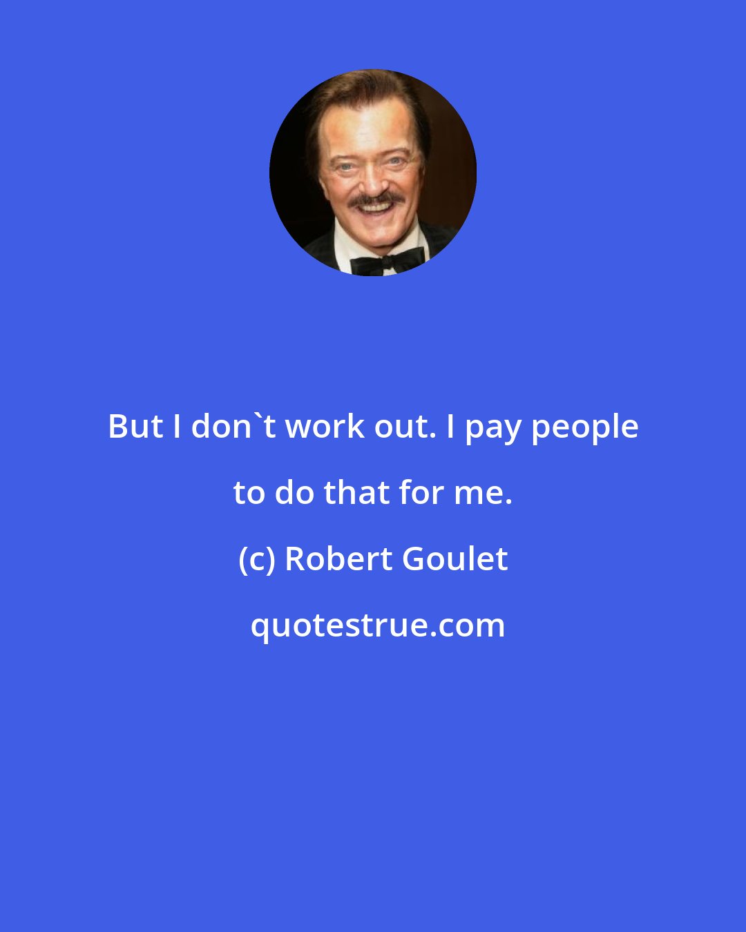 Robert Goulet: But I don't work out. I pay people to do that for me.