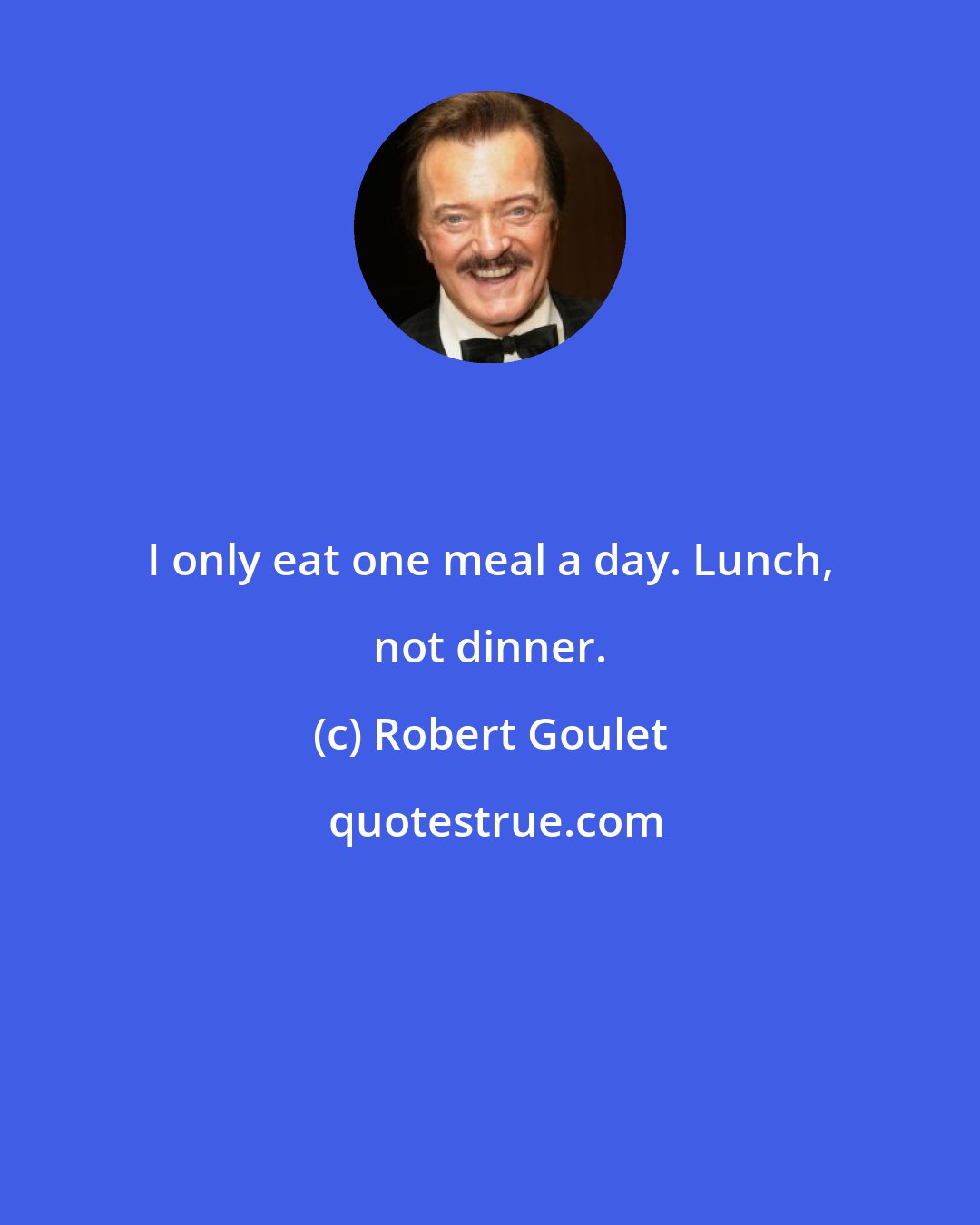 Robert Goulet: I only eat one meal a day. Lunch, not dinner.