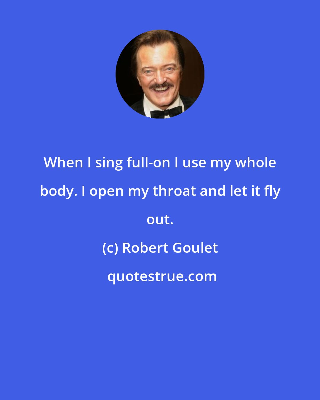 Robert Goulet: When I sing full-on I use my whole body. I open my throat and let it fly out.