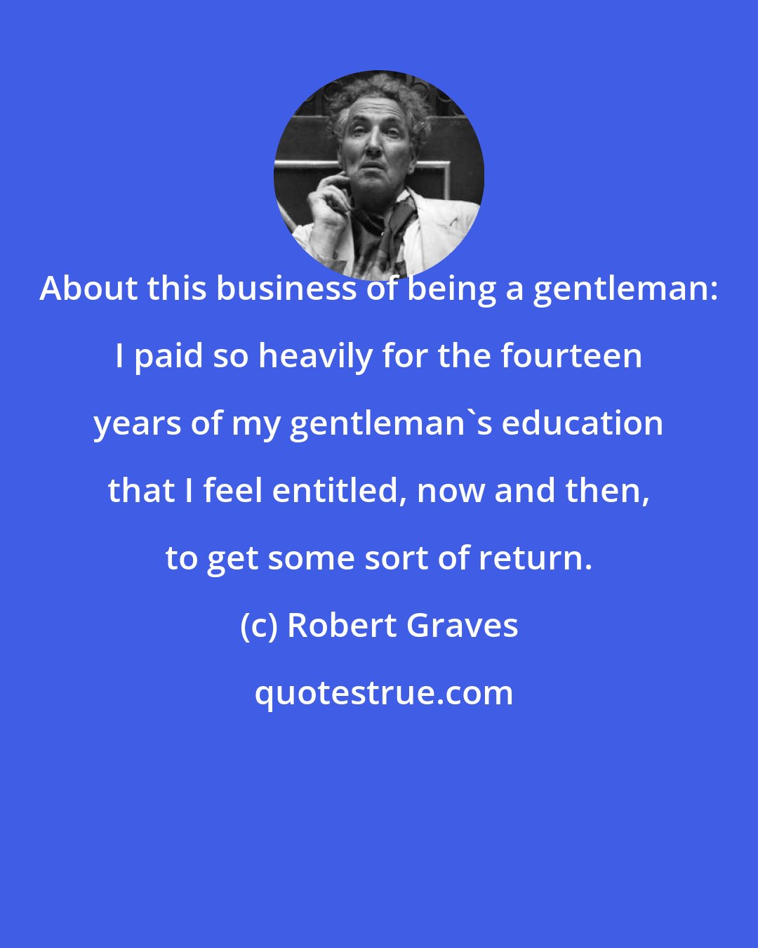 Robert Graves: About this business of being a gentleman: I paid so heavily for the fourteen years of my gentleman's education that I feel entitled, now and then, to get some sort of return.