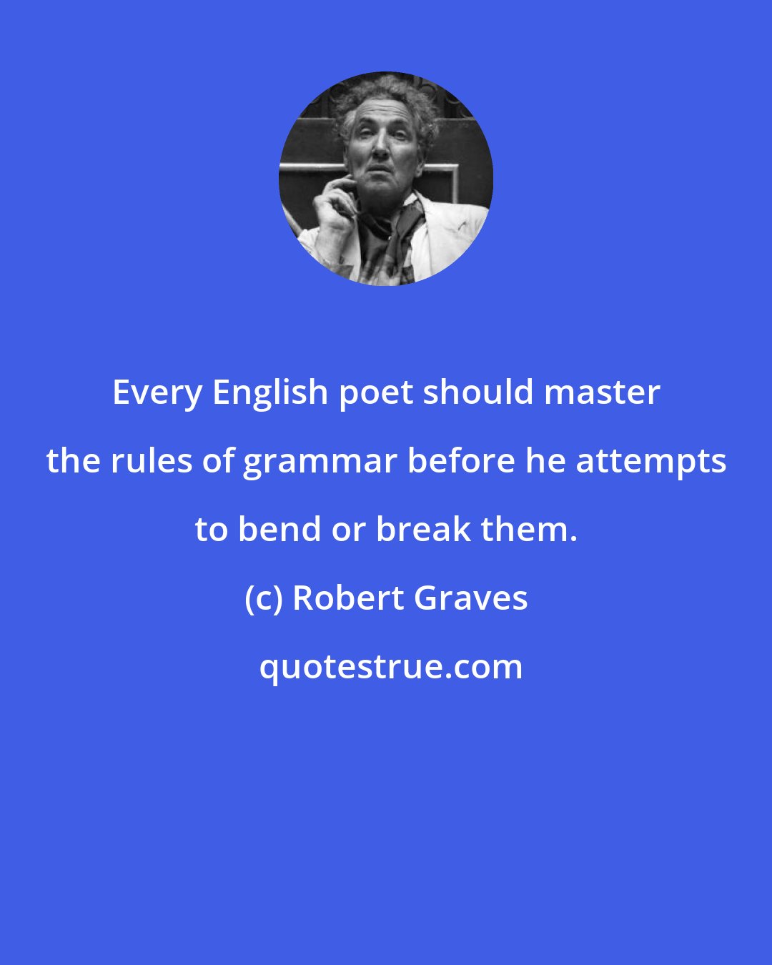 Robert Graves: Every English poet should master the rules of grammar before he attempts to bend or break them.