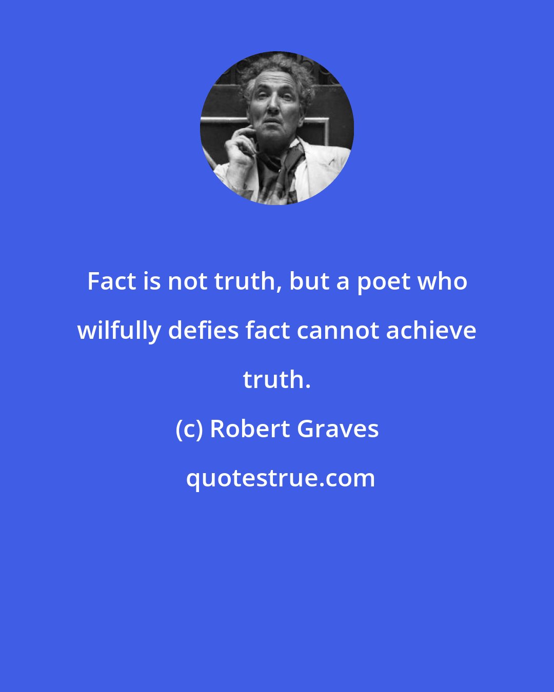 Robert Graves: Fact is not truth, but a poet who wilfully defies fact cannot achieve truth.