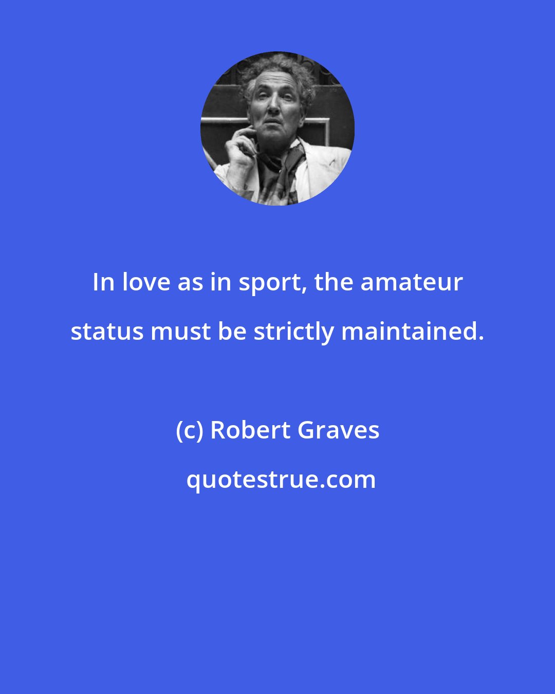 Robert Graves: In love as in sport, the amateur status must be strictly maintained.