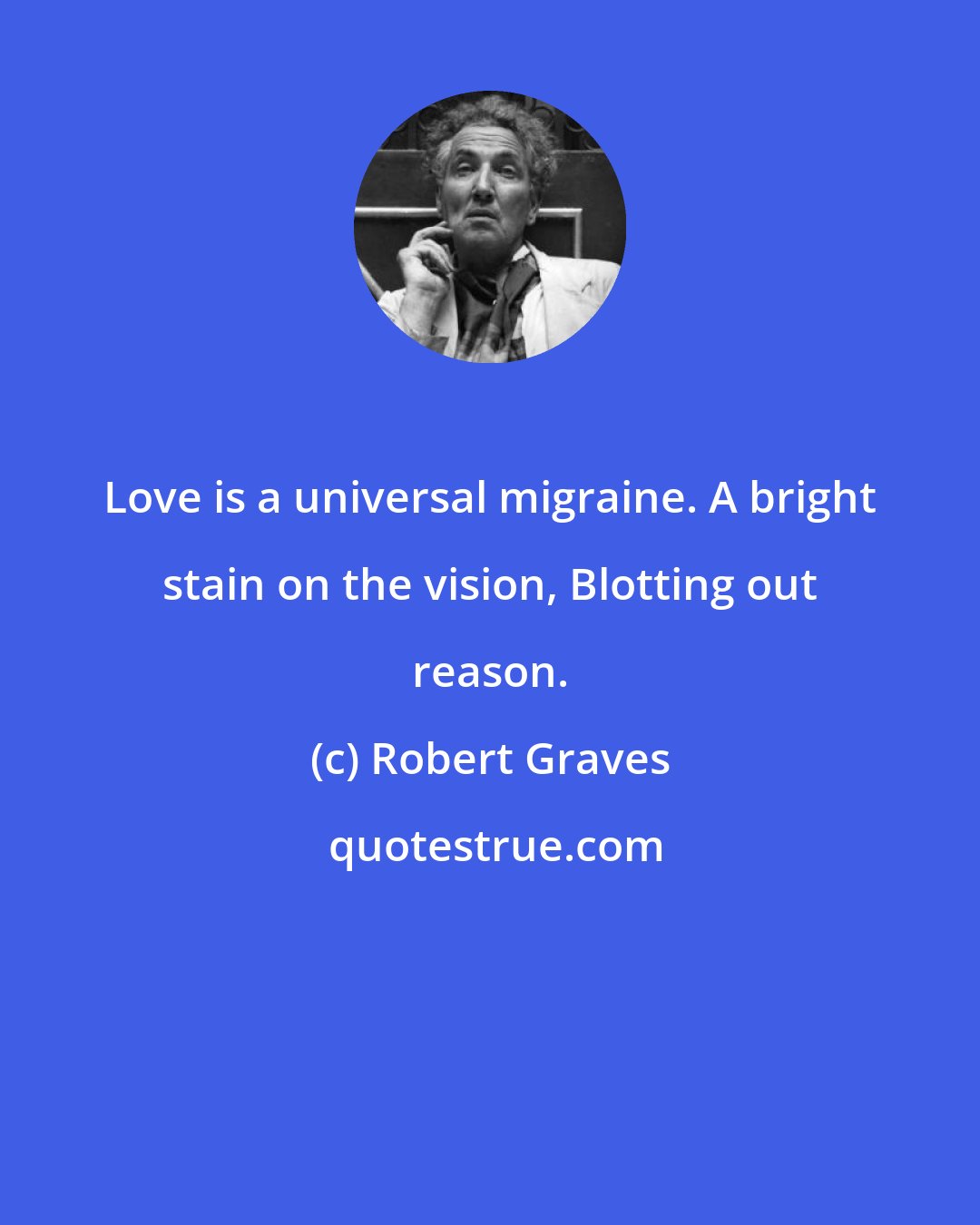 Robert Graves: Love is a universal migraine. A bright stain on the vision, Blotting out reason.