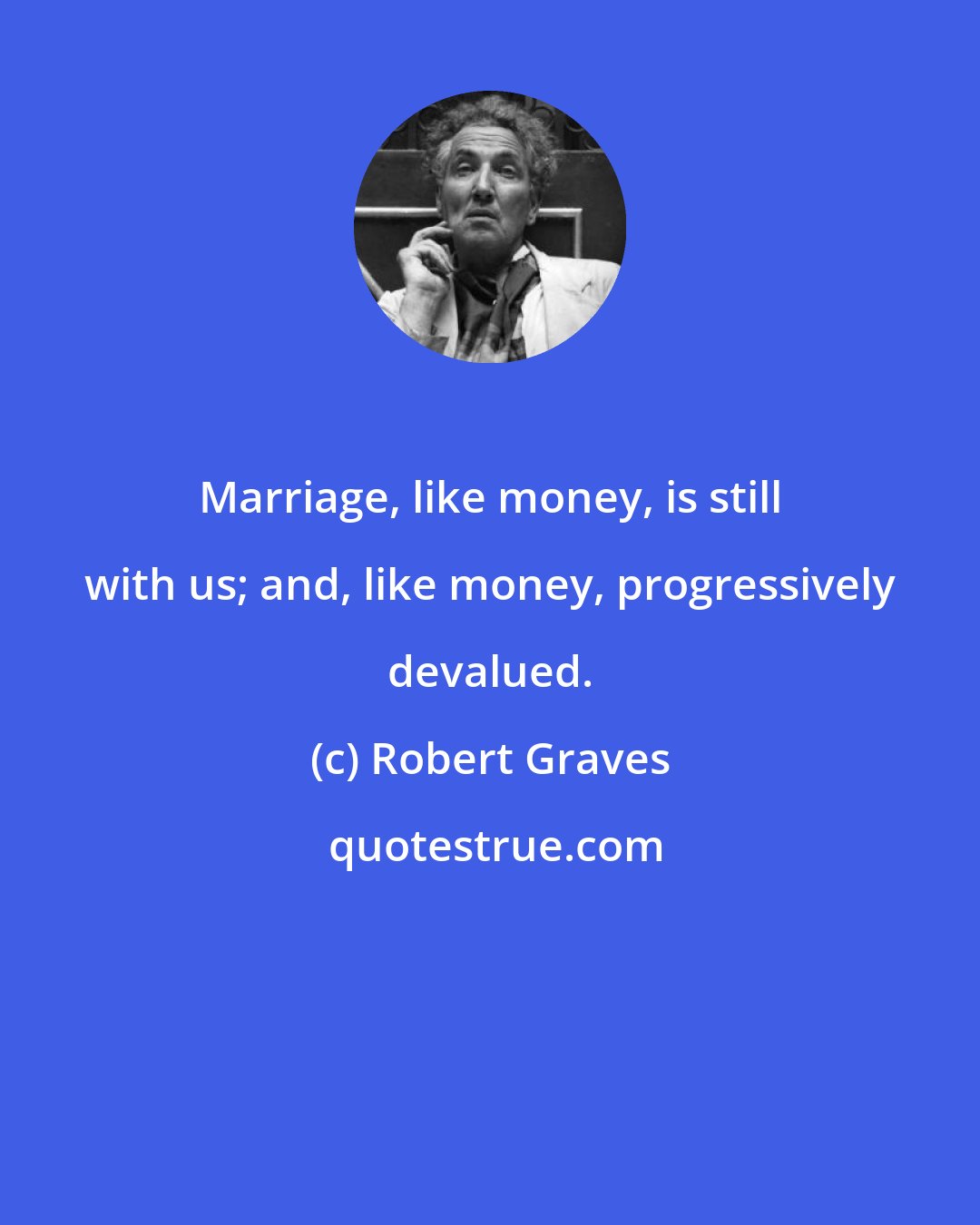 Robert Graves: Marriage, like money, is still with us; and, like money, progressively devalued.