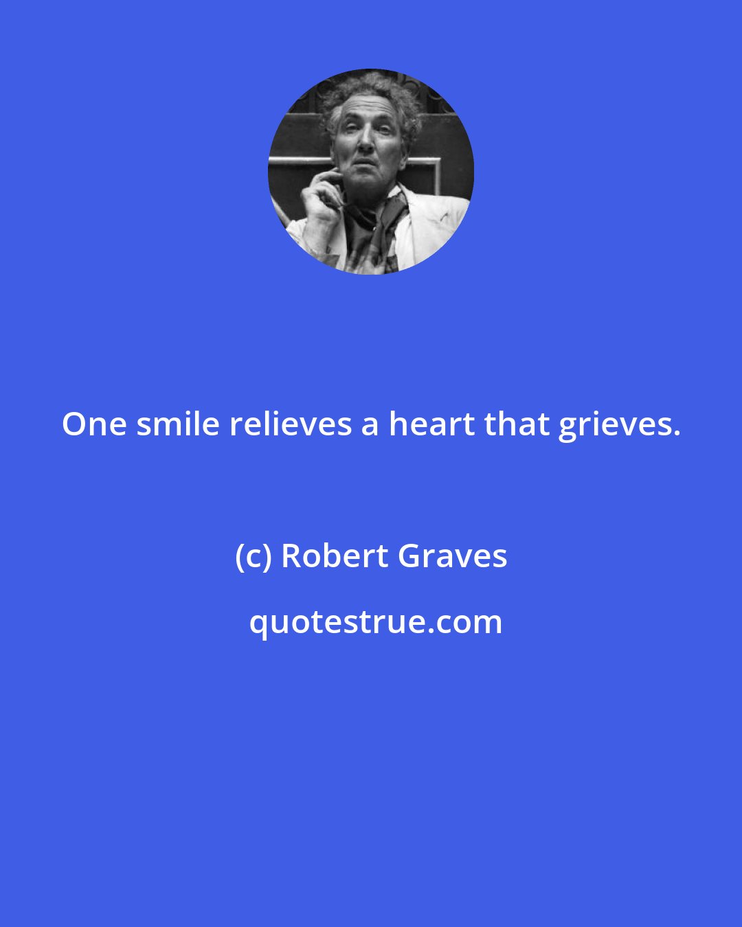 Robert Graves: One smile relieves a heart that grieves.