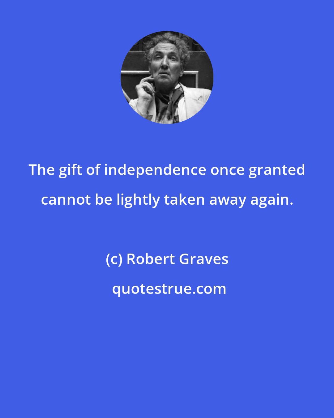 Robert Graves: The gift of independence once granted cannot be lightly taken away again.