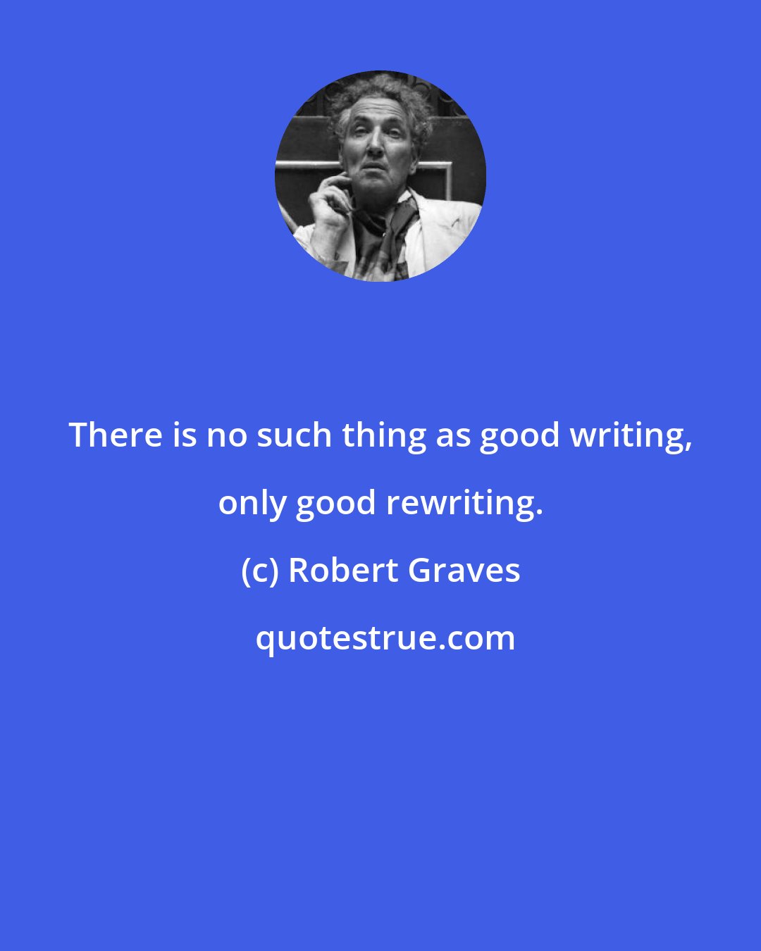 Robert Graves: There is no such thing as good writing, only good rewriting.