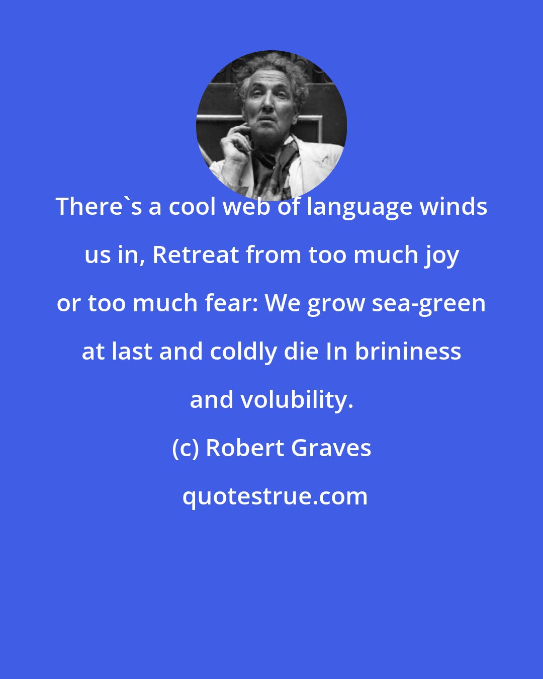 Robert Graves: There's a cool web of language winds us in, Retreat from too much joy or too much fear: We grow sea-green at last and coldly die In brininess and volubility.