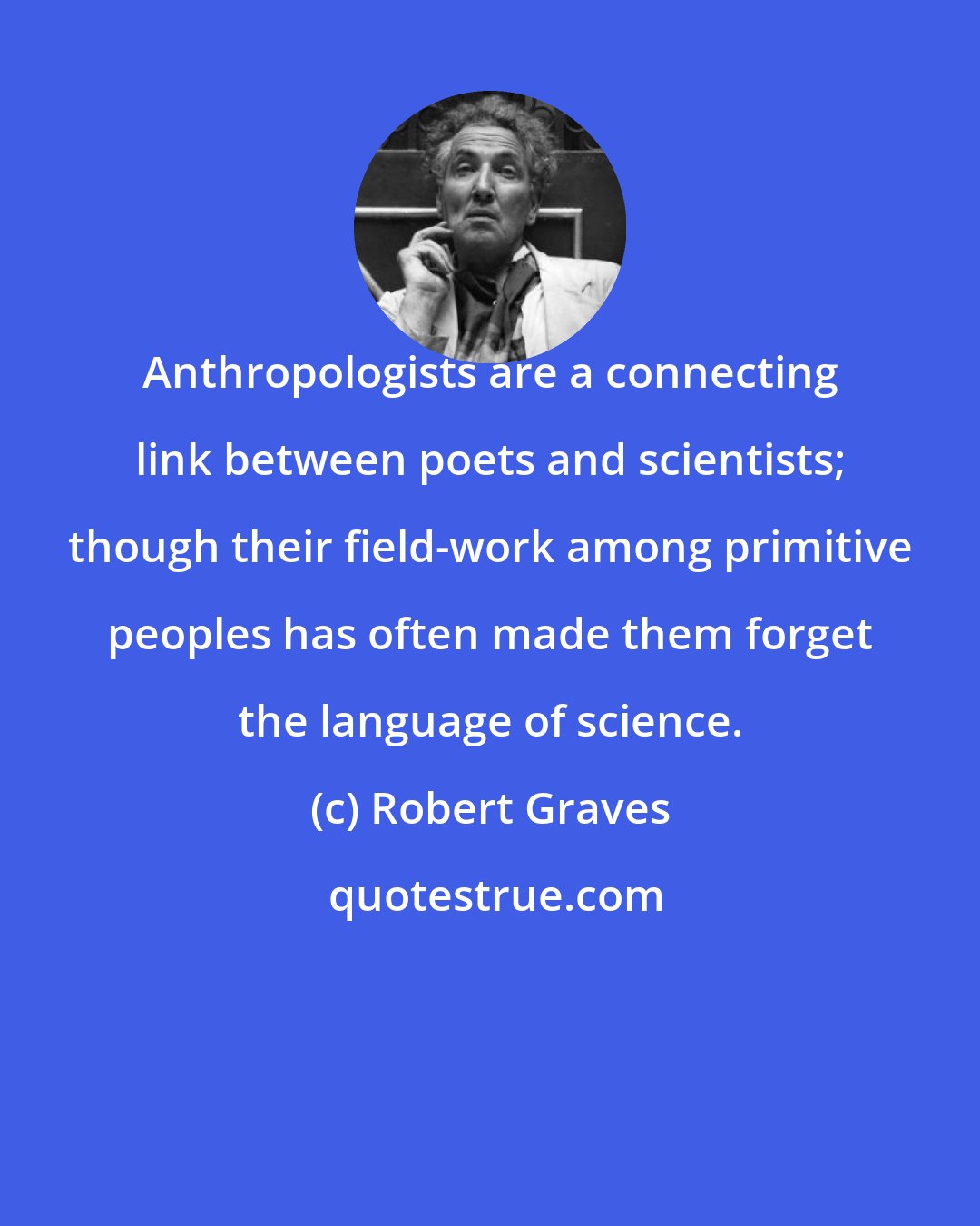 Robert Graves: Anthropologists are a connecting link between poets and scientists; though their field-work among primitive peoples has often made them forget the language of science.