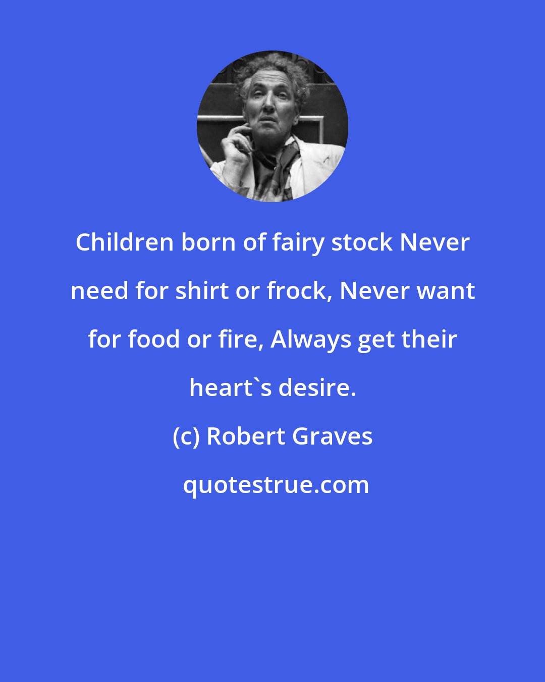 Robert Graves: Children born of fairy stock Never need for shirt or frock, Never want for food or fire, Always get their heart's desire.