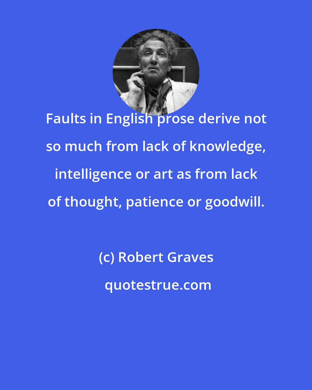 Robert Graves: Faults in English prose derive not so much from lack of knowledge, intelligence or art as from lack of thought, patience or goodwill.