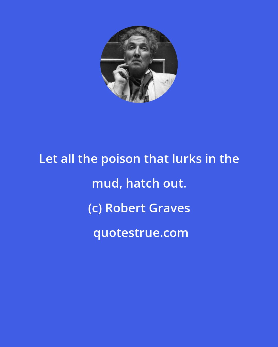 Robert Graves: Let all the poison that lurks in the mud, hatch out.