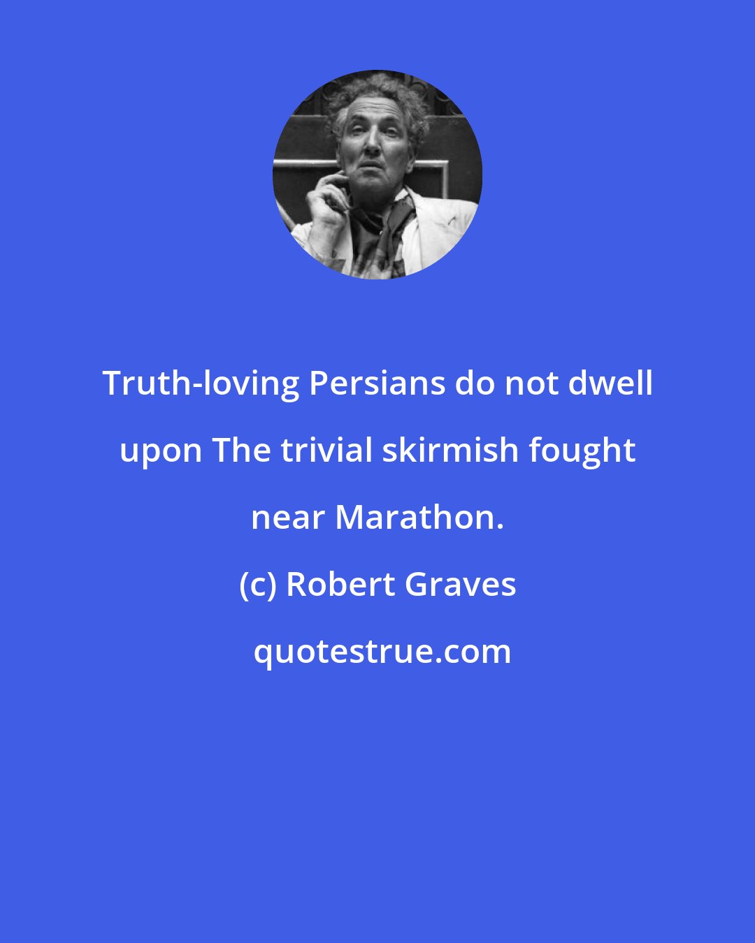 Robert Graves: Truth-loving Persians do not dwell upon The trivial skirmish fought near Marathon.