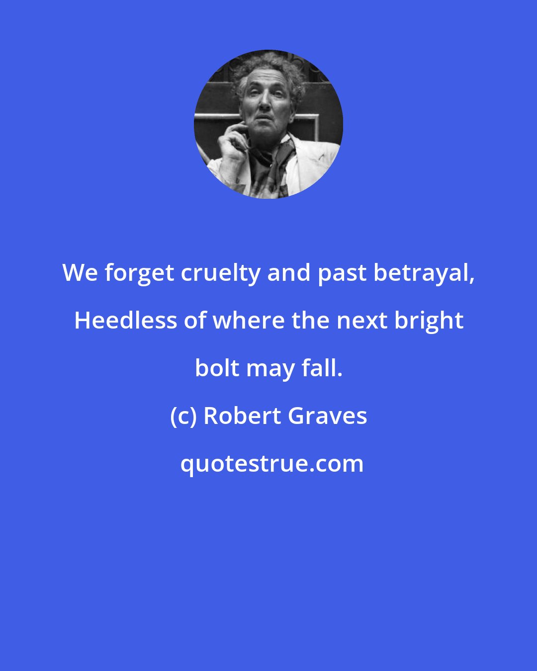 Robert Graves: We forget cruelty and past betrayal, Heedless of where the next bright bolt may fall.