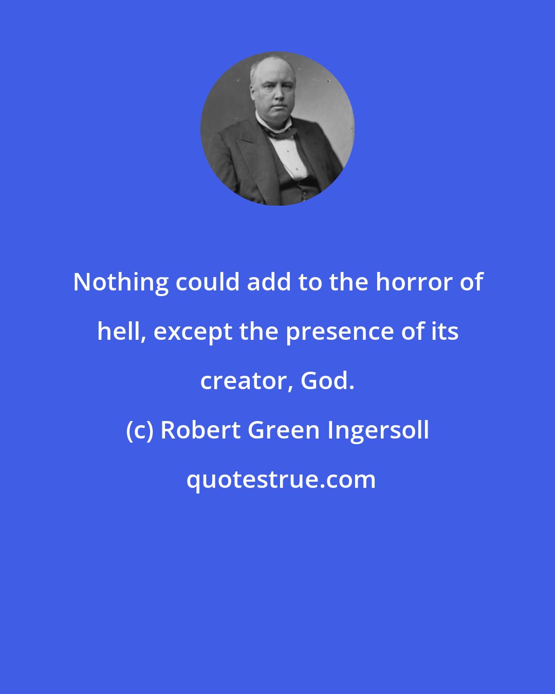 Robert Green Ingersoll: Nothing could add to the horror of hell, except the presence of its creator, God.