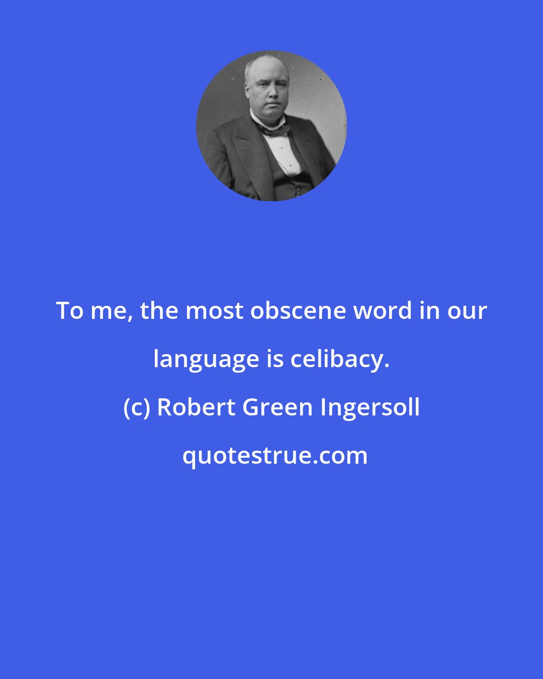 Robert Green Ingersoll: To me, the most obscene word in our language is celibacy.