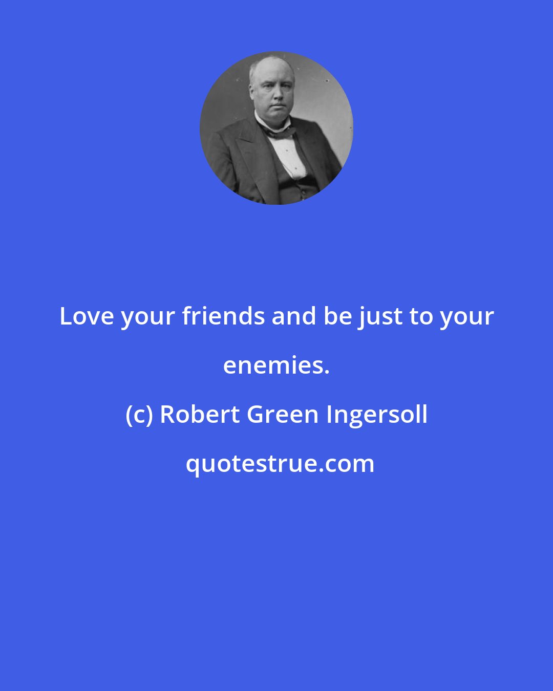 Robert Green Ingersoll: Love your friends and be just to your enemies.