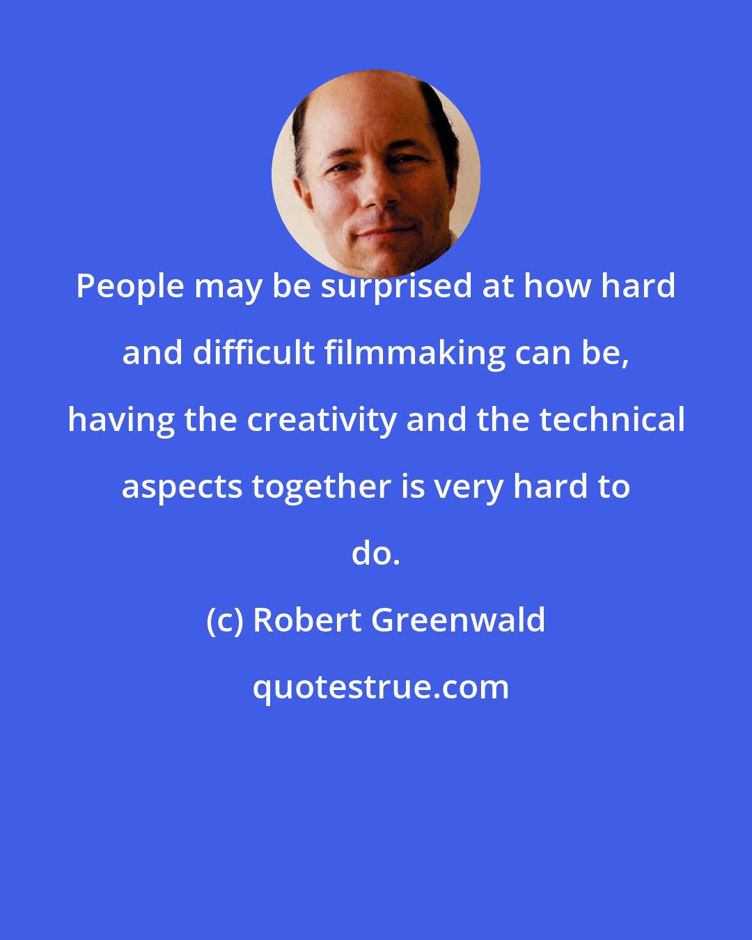 Robert Greenwald: People may be surprised at how hard and difficult filmmaking can be, having the creativity and the technical aspects together is very hard to do.