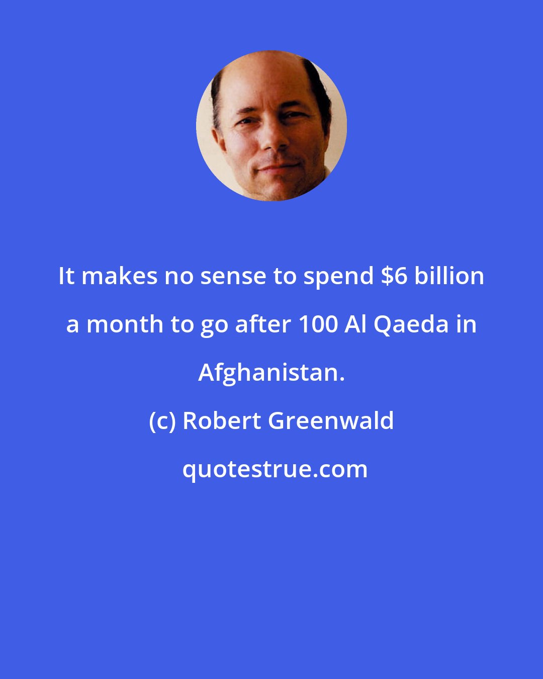 Robert Greenwald: It makes no sense to spend $6 billion a month to go after 100 Al Qaeda in Afghanistan.