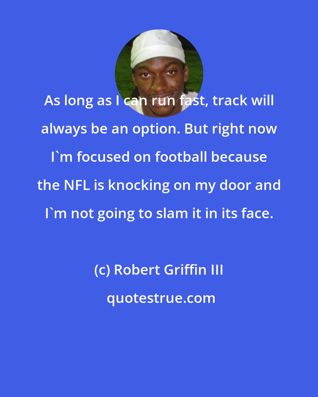 Robert Griffin III: As long as I can run fast, track will always be an option. But right now I'm focused on football because the NFL is knocking on my door and I'm not going to slam it in its face.