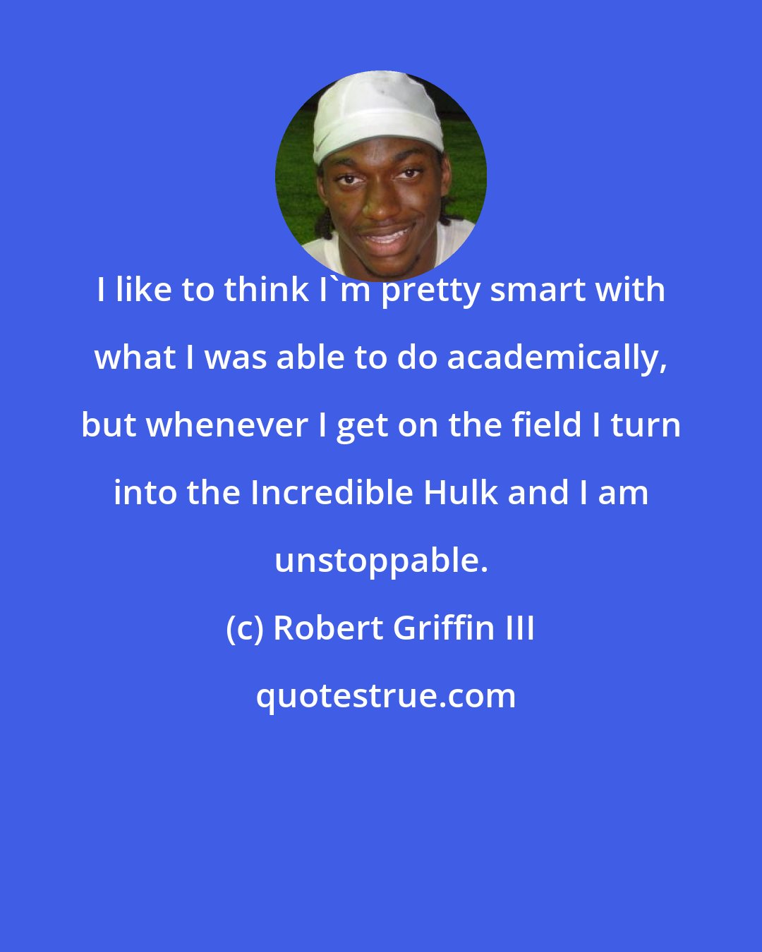 Robert Griffin III: I like to think I'm pretty smart with what I was able to do academically, but whenever I get on the field I turn into the Incredible Hulk and I am unstoppable.