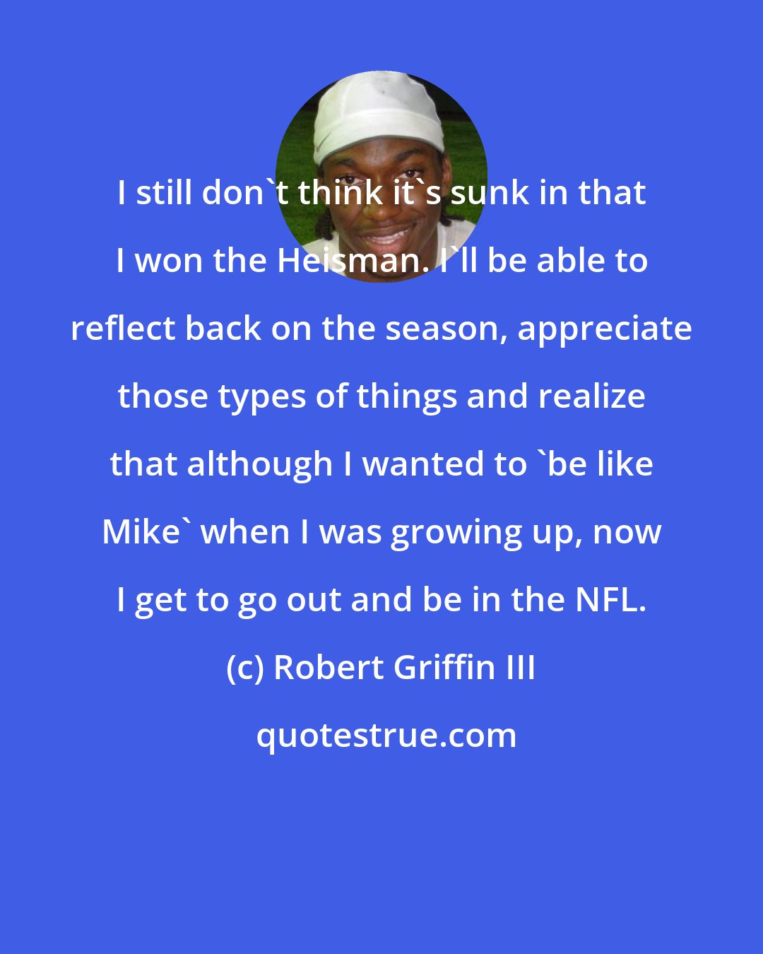 Robert Griffin III: I still don't think it's sunk in that I won the Heisman. I'll be able to reflect back on the season, appreciate those types of things and realize that although I wanted to 'be like Mike' when I was growing up, now I get to go out and be in the NFL.