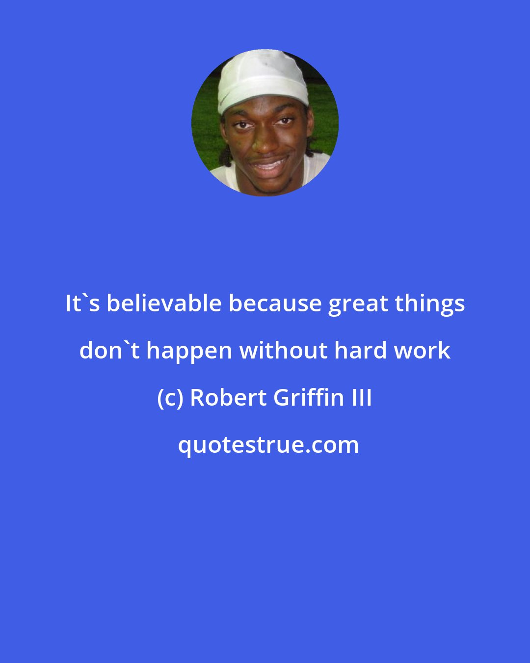 Robert Griffin III: It's believable because great things don't happen without hard work