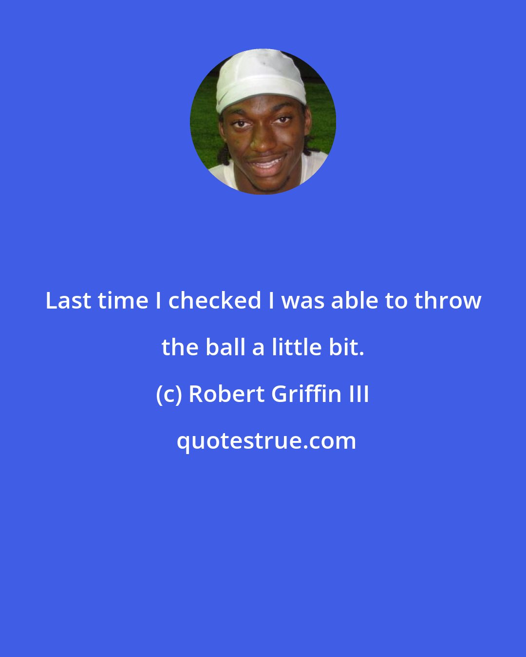 Robert Griffin III: Last time I checked I was able to throw the ball a little bit.