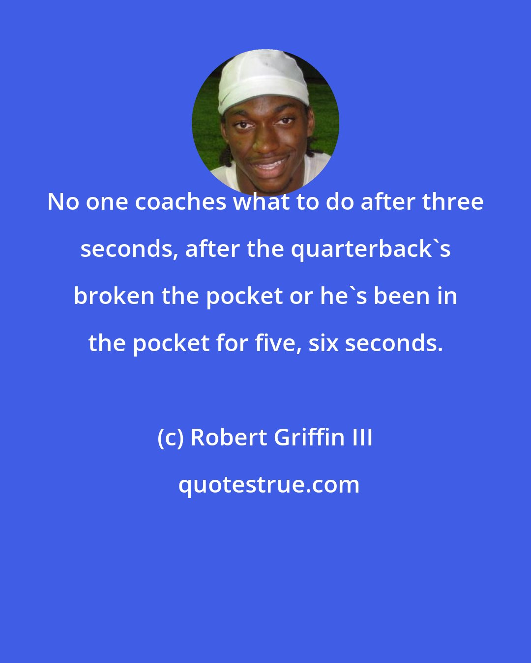 Robert Griffin III: No one coaches what to do after three seconds, after the quarterback's broken the pocket or he's been in the pocket for five, six seconds.