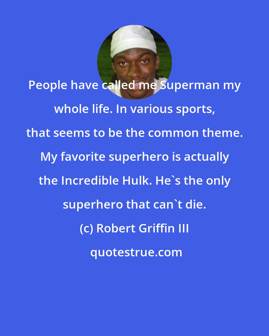 Robert Griffin III: People have called me Superman my whole life. In various sports, that seems to be the common theme. My favorite superhero is actually the Incredible Hulk. He's the only superhero that can't die.