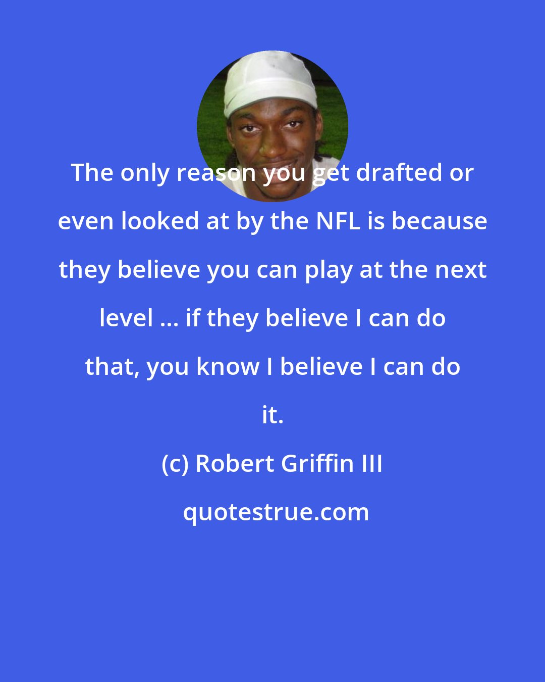 Robert Griffin III: The only reason you get drafted or even looked at by the NFL is because they believe you can play at the next level ... if they believe I can do that, you know I believe I can do it.
