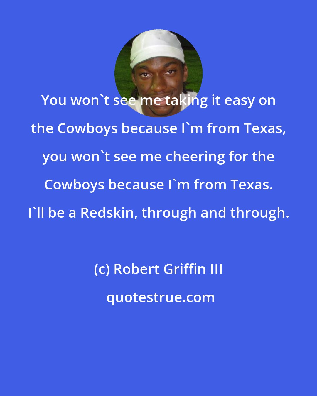 Robert Griffin III: You won't see me taking it easy on the Cowboys because I'm from Texas, you won't see me cheering for the Cowboys because I'm from Texas. I'll be a Redskin, through and through.