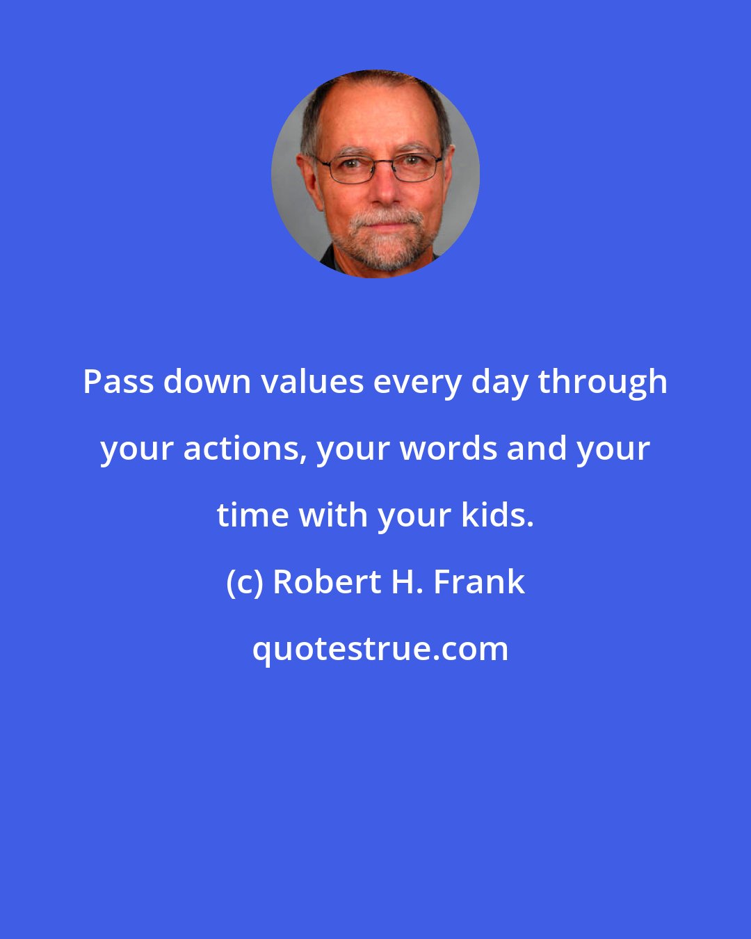 Robert H. Frank: Pass down values every day through your actions, your words and your time with your kids.