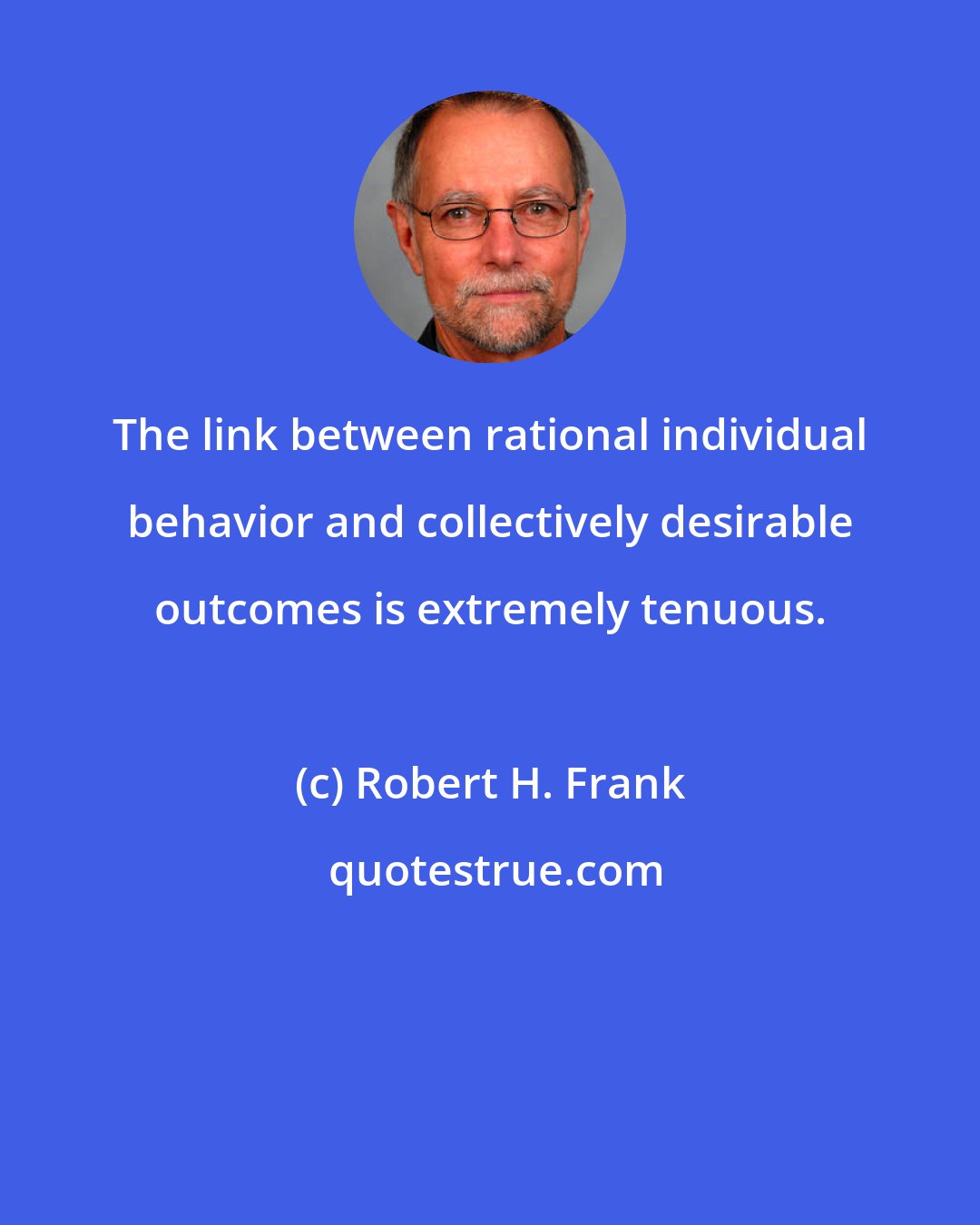 Robert H. Frank: The link between rational individual behavior and collectively desirable outcomes is extremely tenuous.