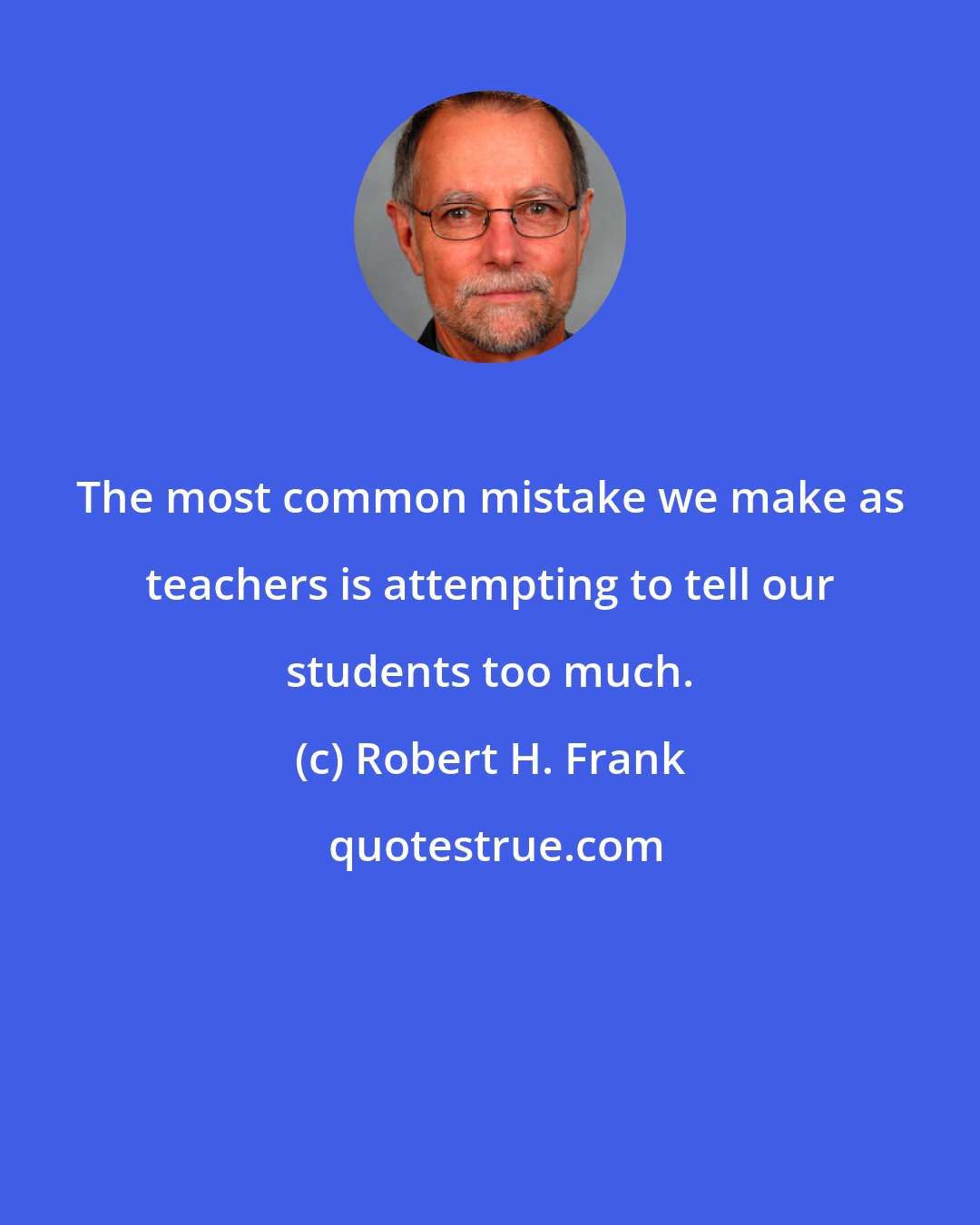 Robert H. Frank: The most common mistake we make as teachers is attempting to tell our students too much.