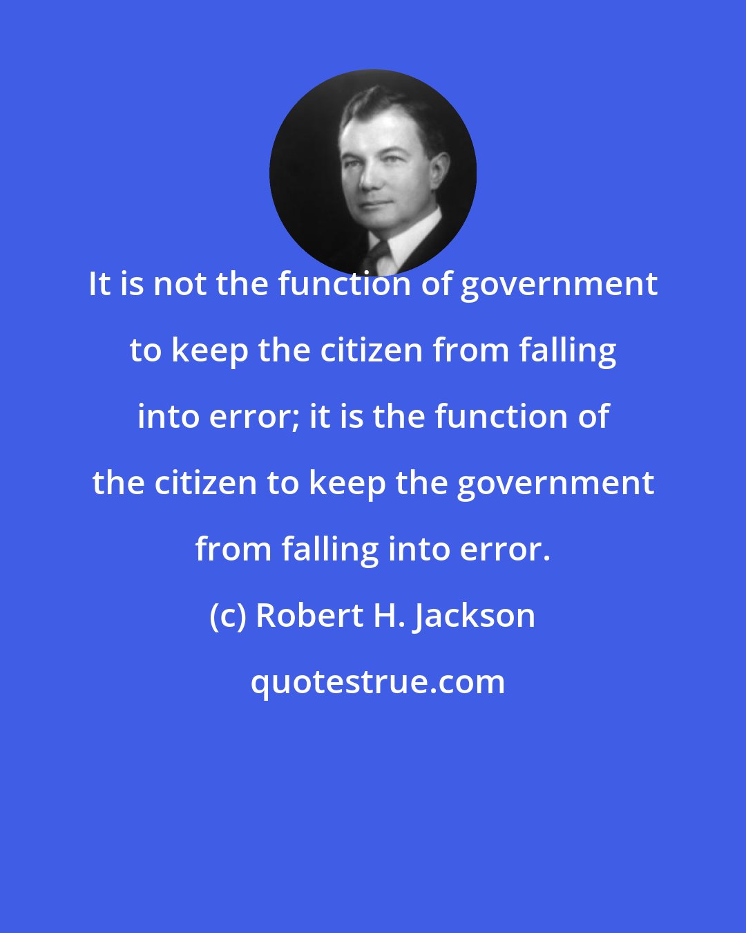 Robert H. Jackson: It is not the function of government to keep the citizen from falling into error; it is the function of the citizen to keep the government from falling into error.