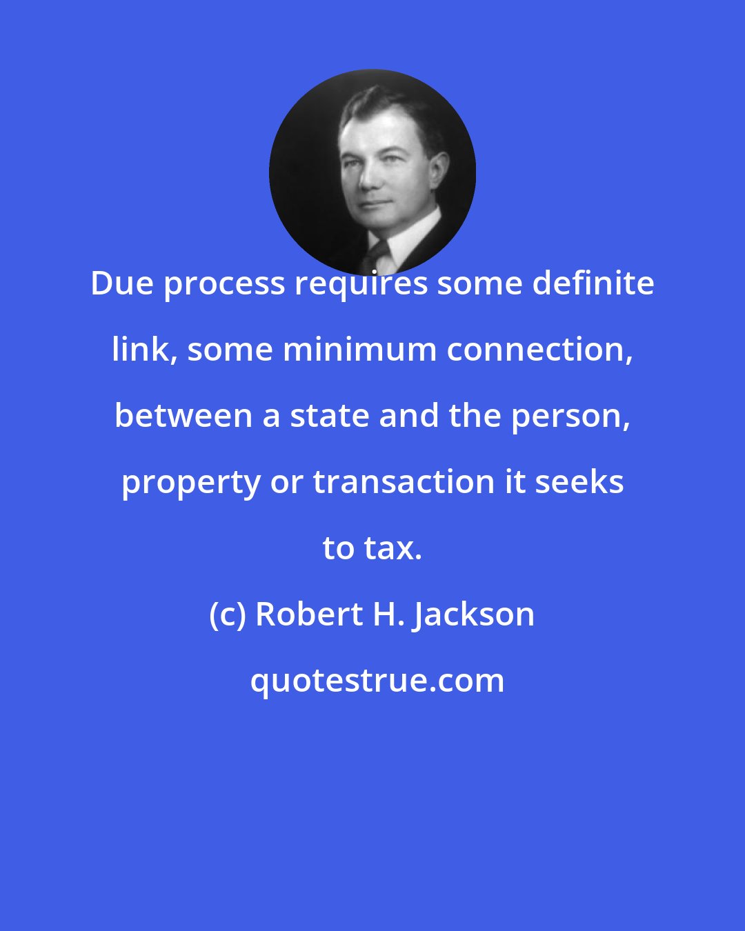 Robert H. Jackson: Due process requires some definite link, some minimum connection, between a state and the person, property or transaction it seeks to tax.