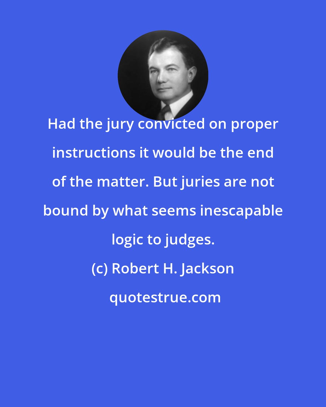 Robert H. Jackson: Had the jury convicted on proper instructions it would be the end of the matter. But juries are not bound by what seems inescapable logic to judges.